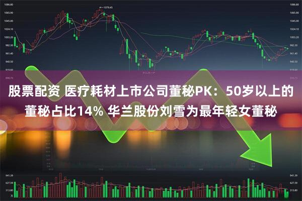 股票配资 医疗耗材上市公司董秘PK：50岁以上的董秘占比14% 华兰股份刘雪为最年轻女董秘