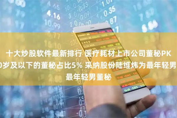 十大炒股软件最新排行 医疗耗材上市公司董秘PK：30岁及以下的董秘占比5% 采纳股份陆维炜为最年轻男董秘