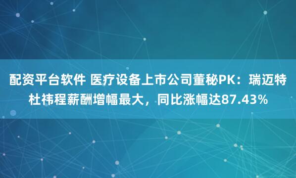 配资平台软件 医疗设备上市公司董秘PK：瑞迈特杜祎程薪酬增幅最大，同比涨幅达87.43%