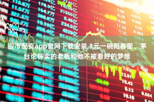 股市配资app官网下载安装 3元一碗阳春面、茅台论杯卖的老板和他不被看好的梦想