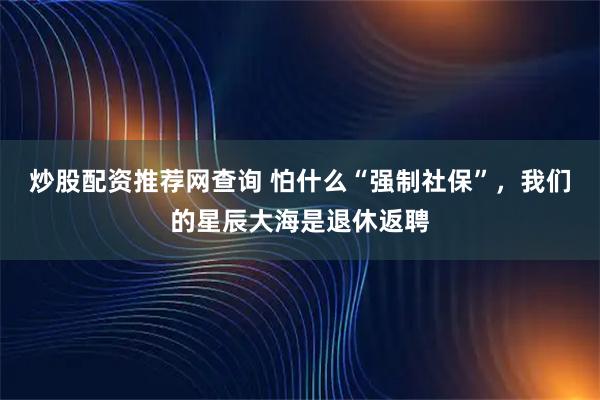炒股配资推荐网查询 怕什么“强制社保”，我们的星辰大海是退休返聘