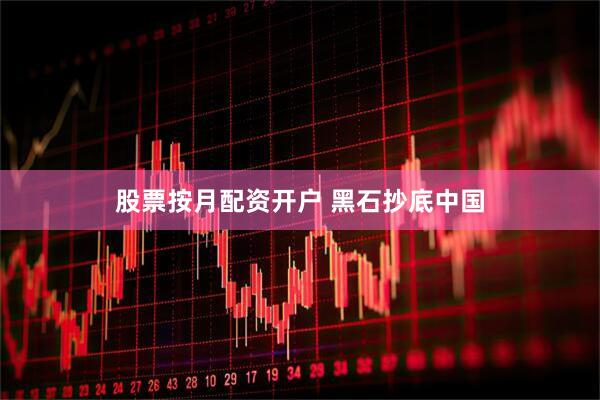 股票按月配资开户 黑石抄底中国