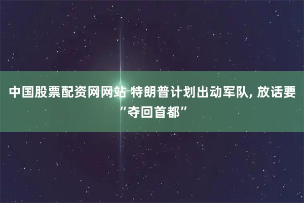 中国股票配资网网站 特朗普计划出动军队, 放话要“夺回首都”