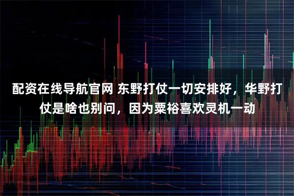 配资在线导航官网 东野打仗一切安排好，华野打仗是啥也别问，因为粟裕喜欢灵机一动