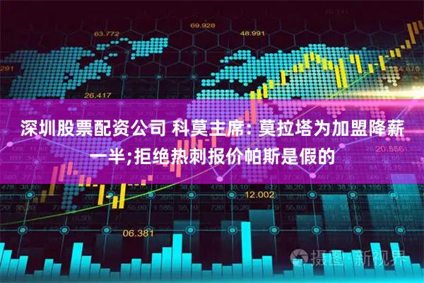 深圳股票配资公司 科莫主席: 莫拉塔为加盟降薪一半;拒绝热刺报价帕斯是假的