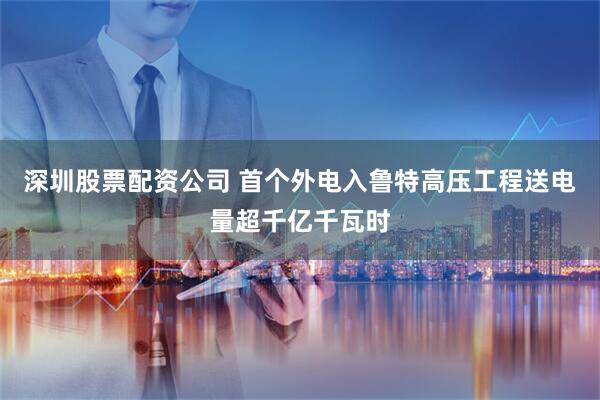深圳股票配资公司 首个外电入鲁特高压工程送电量超千亿千瓦时