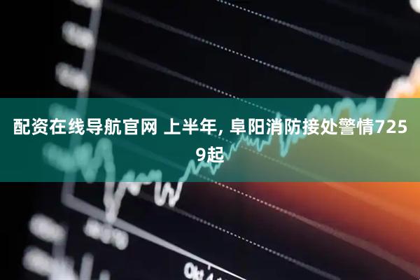 配资在线导航官网 上半年, 阜阳消防接处警情7259起