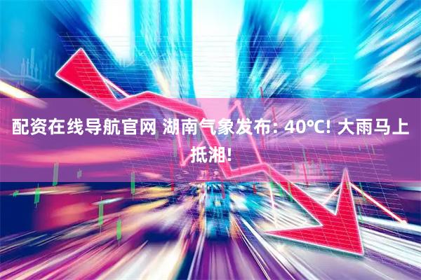 配资在线导航官网 湖南气象发布: 40℃! 大雨马上抵湘!