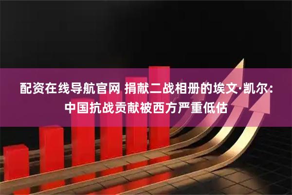 配资在线导航官网 捐献二战相册的埃文·凯尔：中国抗战贡献被西方严重低估