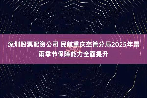 深圳股票配资公司 民航重庆空管分局2025年雷雨季节保障能力全面提升