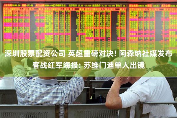 深圳股票配资公司 英超重磅对决! 阿森纳社媒发布客战红军海报: 苏维门迪单人出镜
