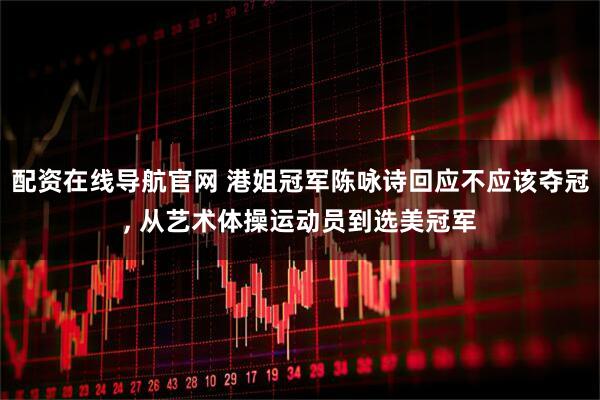 配资在线导航官网 港姐冠军陈咏诗回应不应该夺冠, 从艺术体操运动员到选美冠军