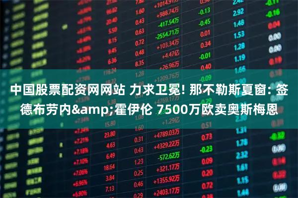 中国股票配资网网站 力求卫冕! 那不勒斯夏窗: 签德布劳内&霍伊伦 7500万欧卖奥斯梅恩