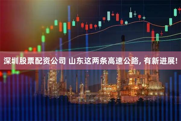 深圳股票配资公司 山东这两条高速公路, 有新进展!