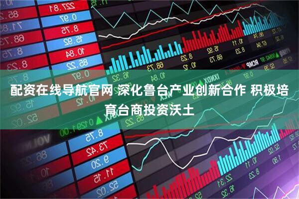 配资在线导航官网 深化鲁台产业创新合作 积极培育台商投资沃土