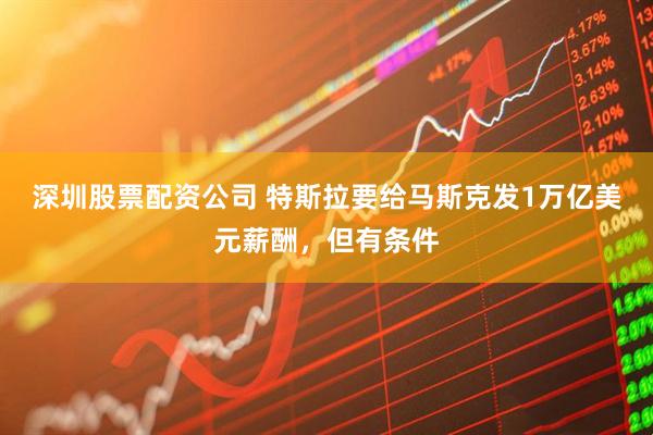 深圳股票配资公司 特斯拉要给马斯克发1万亿美元薪酬，但有条件