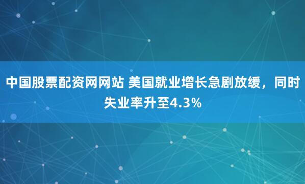 中国股票配资网网站 美国就业增长急剧放缓，同时失业率升至4.3%
