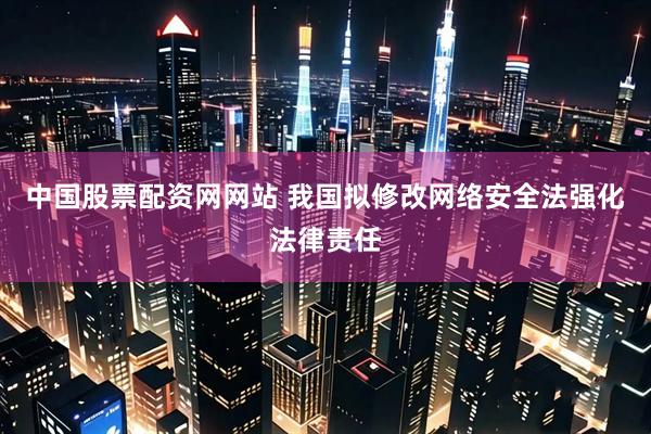 中国股票配资网网站 我国拟修改网络安全法强化法律责任