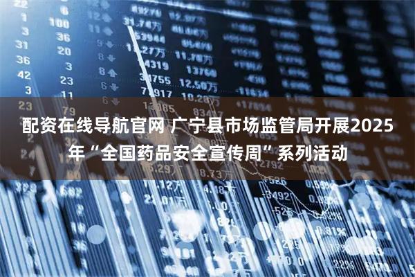 配资在线导航官网 广宁县市场监管局开展2025年“全国药品安全宣传周”系列活动