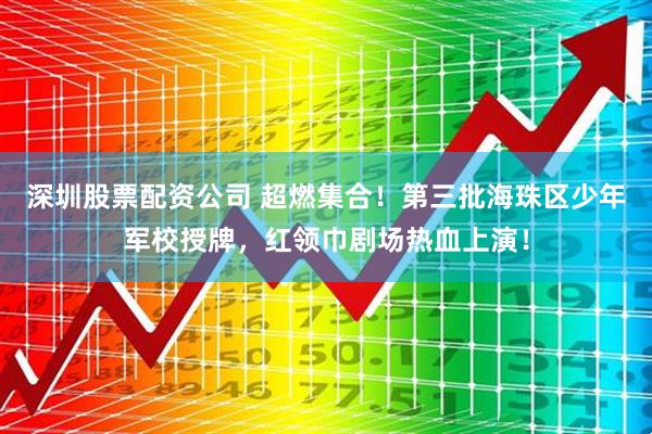 深圳股票配资公司 超燃集合！第三批海珠区少年军校授牌，红领巾剧场热血上演！