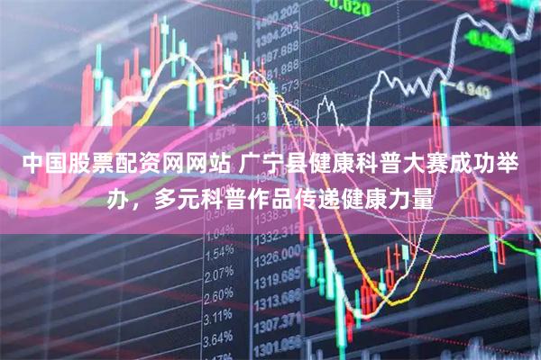 中国股票配资网网站 广宁县健康科普大赛成功举办，多元科普作品传递健康力量
