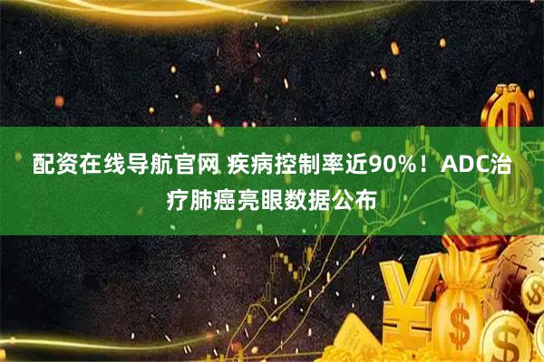 配资在线导航官网 疾病控制率近90%！ADC治疗肺癌亮眼数据公布