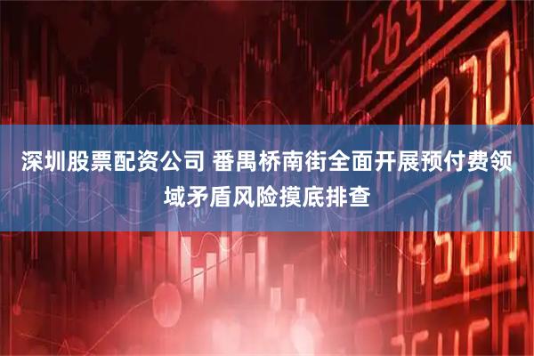 深圳股票配资公司 番禺桥南街全面开展预付费领域矛盾风险摸底排查