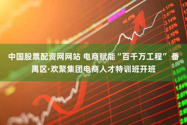 中国股票配资网网站 电商赋能“百千万工程” 番禺区·欢聚集团电商人才特训班开班