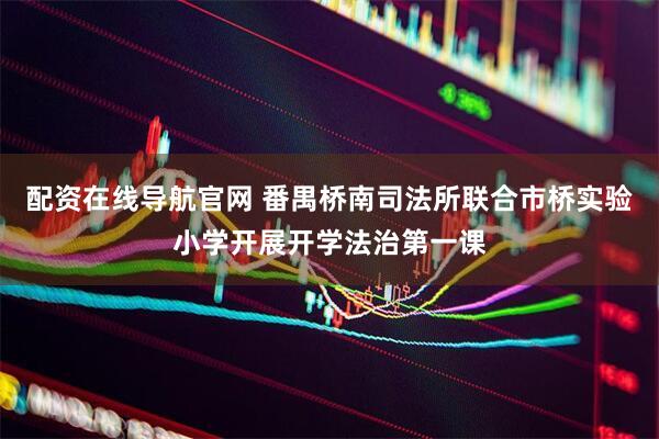 配资在线导航官网 番禺桥南司法所联合市桥实验小学开展开学法治第一课