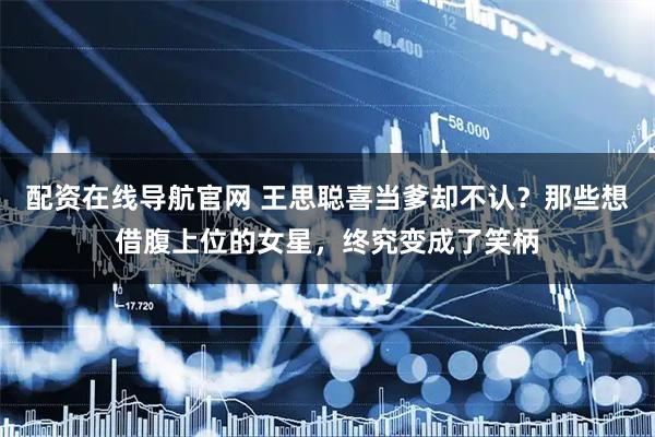 配资在线导航官网 王思聪喜当爹却不认？那些想借腹上位的女星，终究变成了笑柄