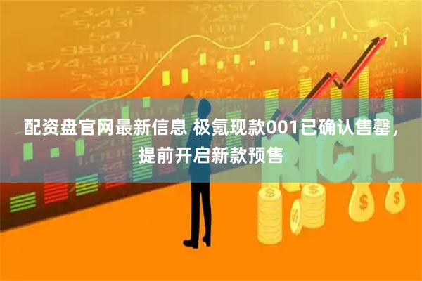 配资盘官网最新信息 极氪现款001已确认售罄，提前开启新款预售