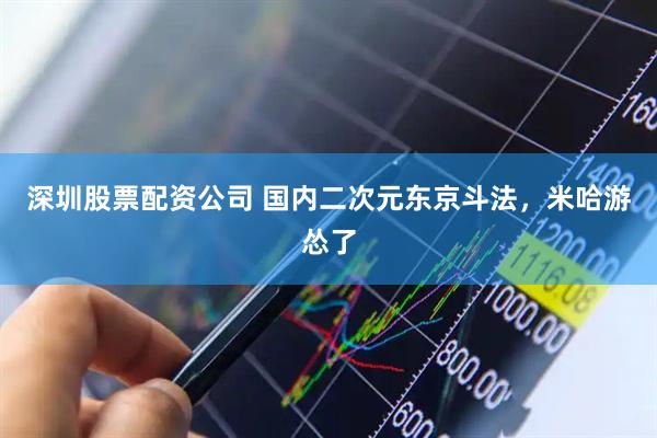 深圳股票配资公司 国内二次元东京斗法，米哈游怂了