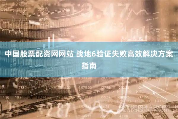 中国股票配资网网站 战地6验证失败高效解决方案指南