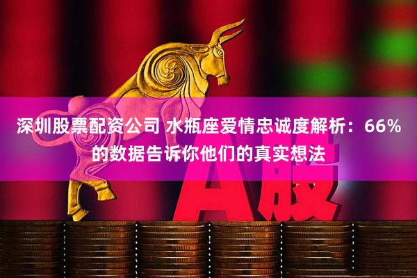 深圳股票配资公司 水瓶座爱情忠诚度解析：66%的数据告诉你他们的真实想法