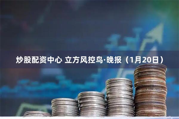 炒股配资中心 立方风控鸟·晚报（1月20日）