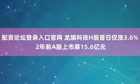 配资论坛登录入口官网 龙旗科技H股首日仅涨3.6% 2年前A股上市募15.6亿元