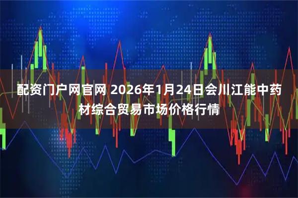 配资门户网官网 2026年1月24日会川江能中药材综合贸易市场价格行情