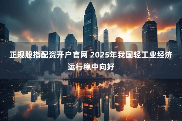 正规股指配资开户官网 2025年我国轻工业经济运行稳中向好