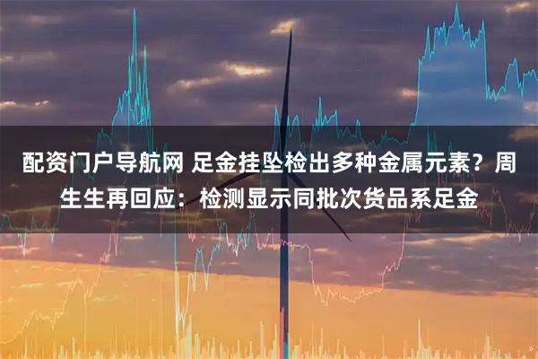 配资门户导航网 足金挂坠检出多种金属元素？周生生再回应：检测显示同批次货品系足金
