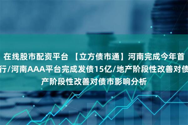 在线股市配资平台 【立方债市通】河南完成今年首批地方债发行/河南AAA平台完成发债15亿/地产阶段性改善对债市影响分析