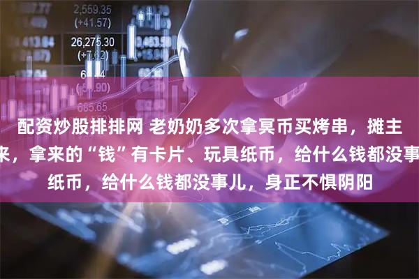 配资炒股排排网 老奶奶多次拿冥币买烤串，摊主称7年几乎每天都来，拿来的“钱”有卡片、玩具纸币，给什么钱都没事儿，身正不惧阴阳