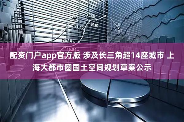 配资门户app官方版 涉及长三角超14座城市 上海大都市圈国土空间规划草案公示