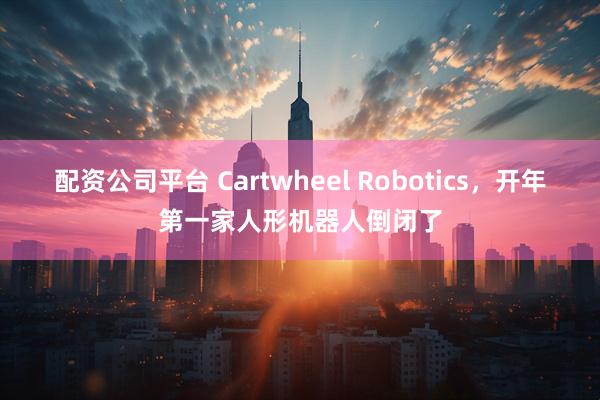 配资公司平台 Cartwheel Robotics，开年第一家人形机器人倒闭了