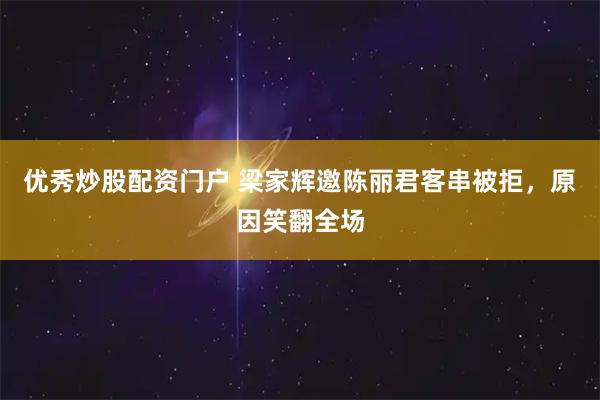 优秀炒股配资门户 梁家辉邀陈丽君客串被拒，原因笑翻全场
