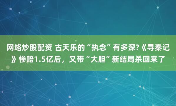 网络炒股配资 古天乐的“执念”有多深?《寻秦记》惨赔1.5亿后，又带“大胆”新结局杀回来了
