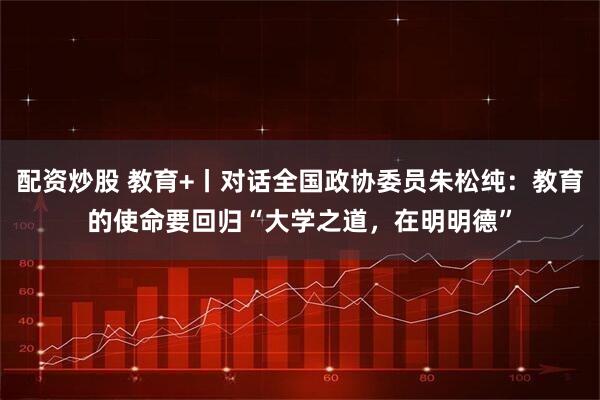 配资炒股 教育+丨对话全国政协委员朱松纯：教育的使命要回归“大学之道，在明明德”