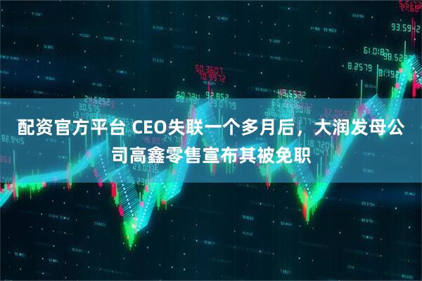 配资官方平台 CEO失联一个多月后，大润发母公司高鑫零售宣布其被免职