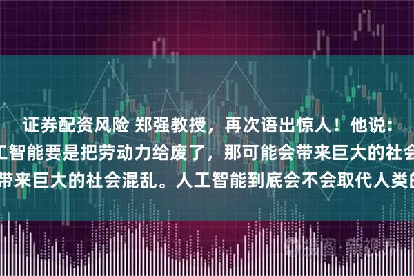 证券配资风险 郑强教授,再次语出惊人!他说:“我们是人口大国,人工智能要是把劳动力给废了,那可能会带来巨大的社会混乱。人工智能到底会不会取代人类的劳动力?”
