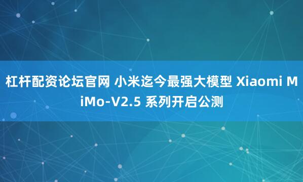 杠杆配资论坛官网 小米迄今最强大模型 Xiaomi MiMo-V2.5 系列开启公测