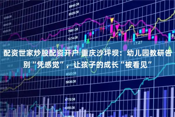 配资世家炒股配资开户 重庆沙坪坝：幼儿园教研告别“凭感觉”，让孩子的成长“被看见”